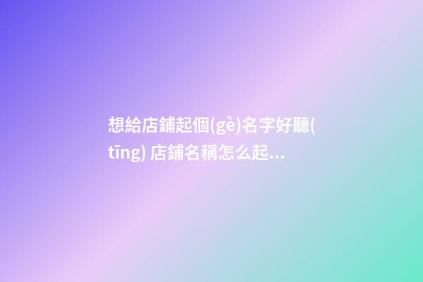 想給店鋪起個(gè)名字好聽(tīng) 店鋪名稱怎么起好聽(tīng)-第1張-店鋪起名-玄機(jī)派